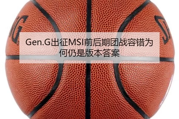 Gen.G出征MSI前后期团战容错为何仍是版本答案