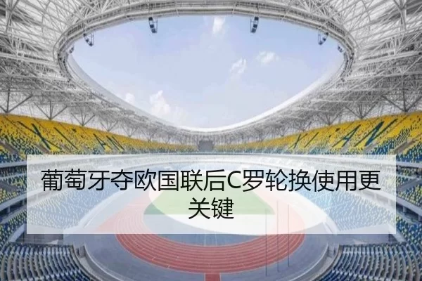 葡萄牙夺欧国联后C罗轮换使用更关键