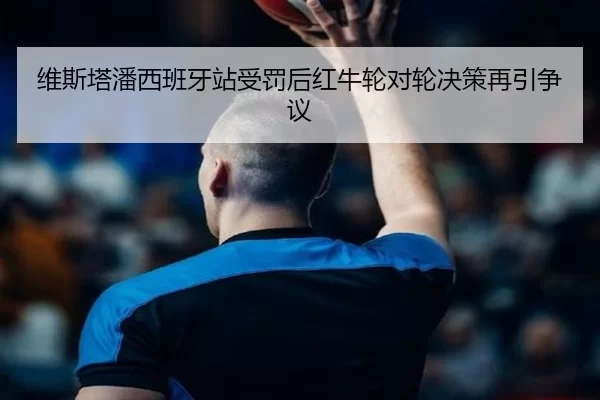 维斯塔潘西班牙站受罚后红牛轮对轮决策再引争议