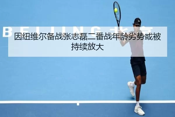 因纽维尔备战张志磊二番战年龄劣势或被持续放大