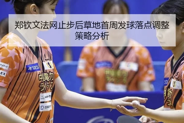 郑钦文法网止步后草地首周发球落点调整策略分析